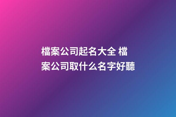 檔案公司起名大全 檔案公司取什么名字好聽-第1張-公司起名-玄機派
